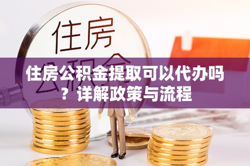 镇安住房公积金提取可以代办吗？详解政策与流程