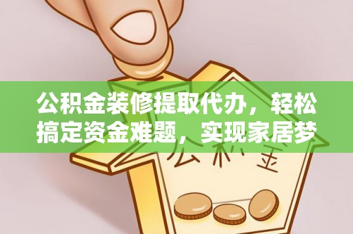 镇安公积金装修提取代办，轻松搞定资金难题，实现家居梦想