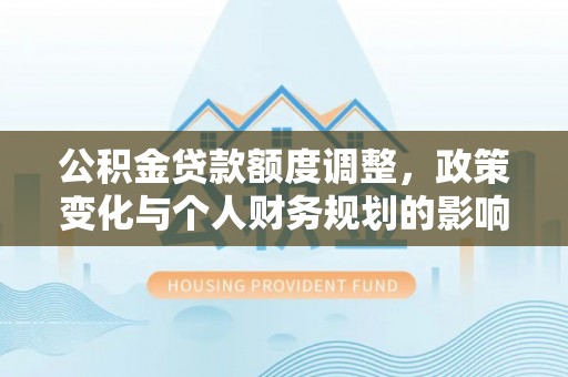 镇安公积金贷款额度调整，政策变化与个人财务规划的影响