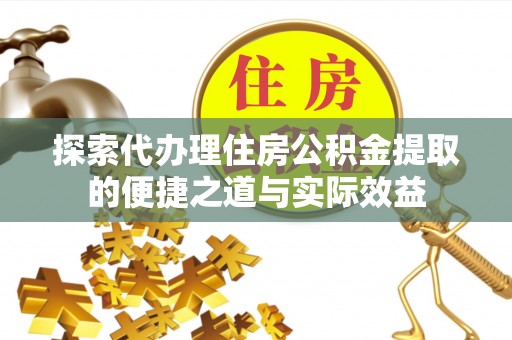 镇安探索代办理住房公积金提取的便捷之道与实际效益