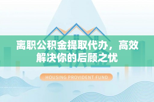 镇安离职公积金提取代办，高效解决你的后顾之忧