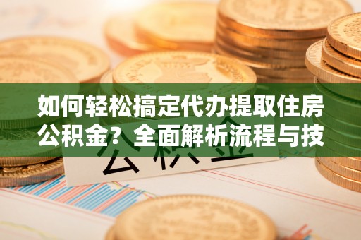 镇安如何轻松搞定代办提取住房公积金？全面解析流程与技巧