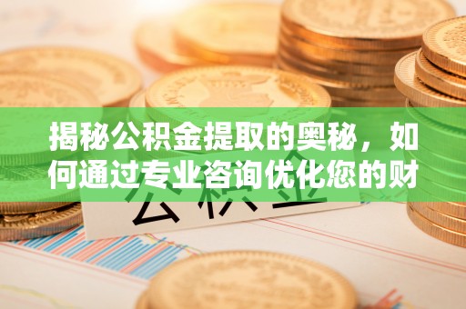 镇安揭秘公积金提取的奥秘，如何通过专业咨询优化您的财务规划