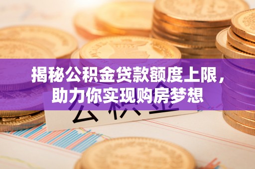 镇安揭秘公积金贷款额度上限，助力你实现购房梦想
