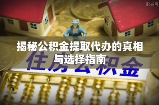 镇安揭秘公积金提取代办的真相与选择指南