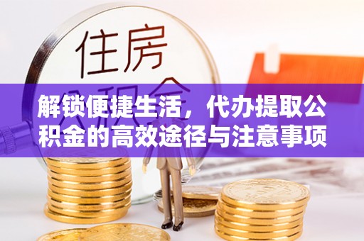 镇安解锁便捷生活，代办提取公积金的高效途径与注意事项