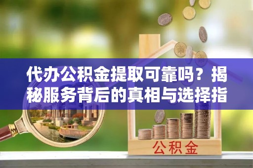 镇安代办公积金提取可靠吗？揭秘服务背后的真相与选择指南