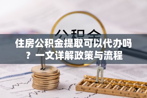 镇安住房公积金提取可以代办吗？一文详解政策与流程