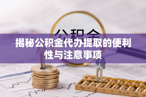 镇安揭秘公积金代办提取的便利性与注意事项