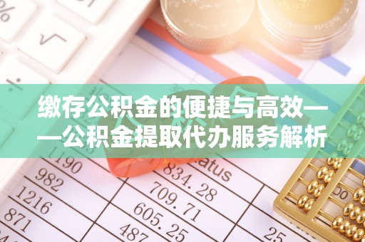 镇安缴存公积金的便捷与高效——公积金提取代办服务解析