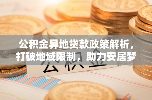 镇安公积金异地贷款政策解析，打破地域限制，助力安居梦想
