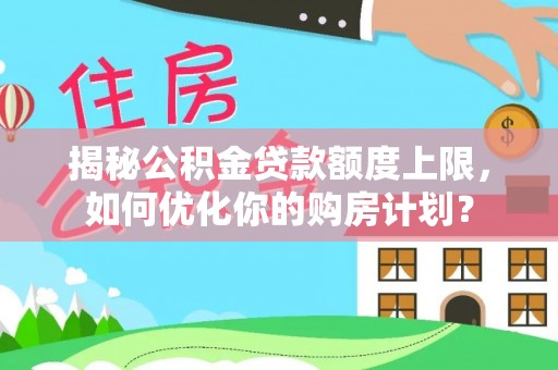 镇安揭秘公积金贷款额度上限，如何优化你的购房计划？