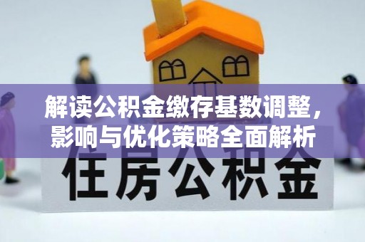 镇安解读公积金缴存基数调整，影响与优化策略全面解析