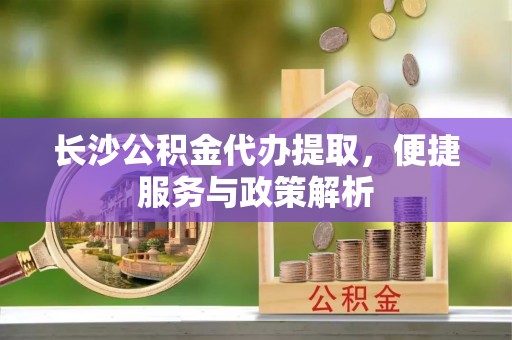 镇安长沙公积金代办提取，便捷服务与政策解析