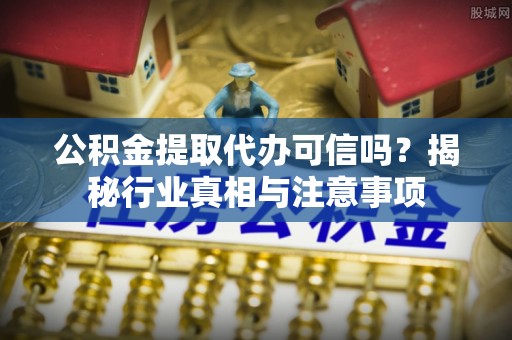 镇安公积金提取代办可信吗？揭秘行业真相与注意事项