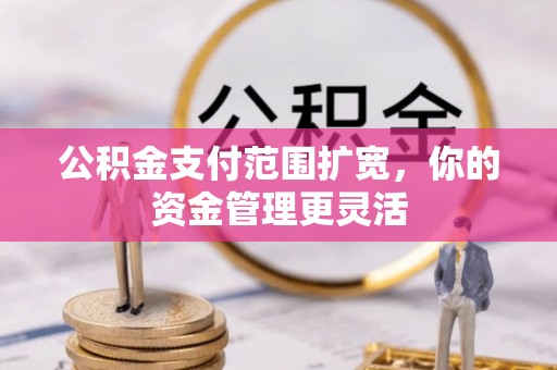 镇安公积金支付范围扩宽，你的资金管理更灵活