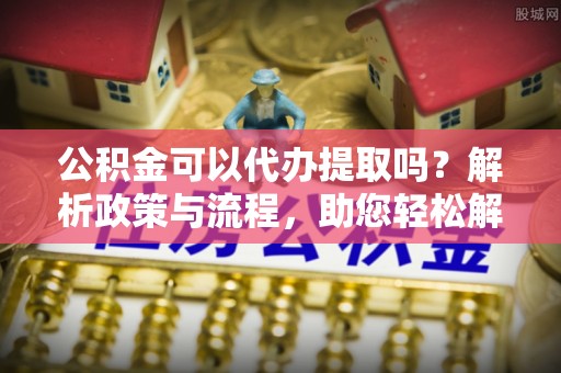 镇安公积金可以代办提取吗？解析政策与流程，助您轻松解决疑问