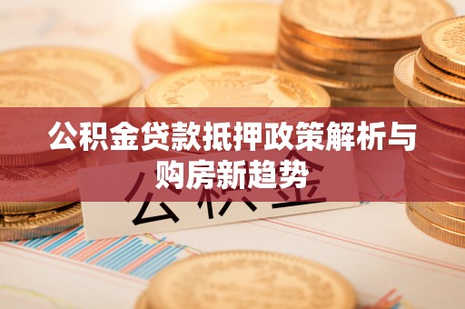 镇安公积金贷款抵押政策解析与购房新趋势