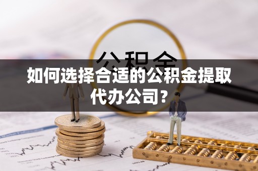 镇安如何选择合适的公积金提取代办公司？