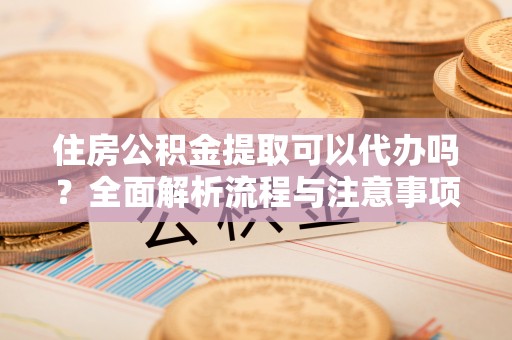 镇安住房公积金提取可以代办吗？全面解析流程与注意事项