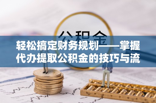 镇安轻松搞定财务规划——掌握代办提取公积金的技巧与流程