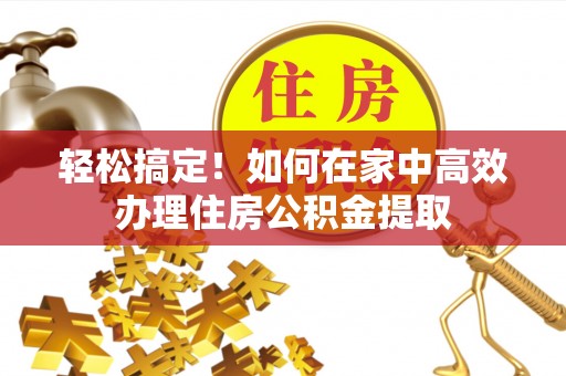 镇安轻松搞定！如何在家中高效办理住房公积金提取