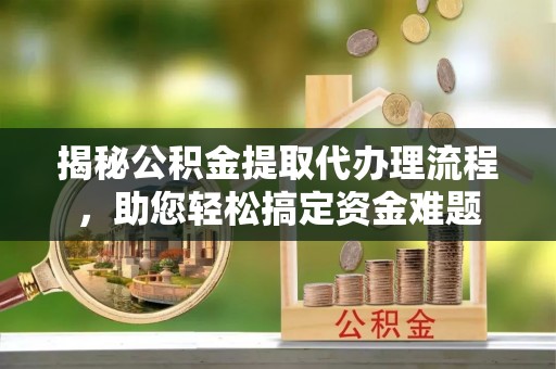 镇安揭秘公积金提取代办理流程，助您轻松搞定资金难题