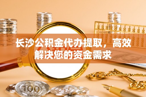 镇安长沙公积金代办提取，高效解决您的资金需求