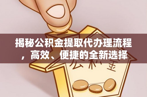 镇安揭秘公积金提取代办理流程，高效、便捷的全新选择