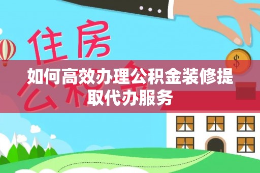 镇安如何高效办理公积金装修提取代办服务
