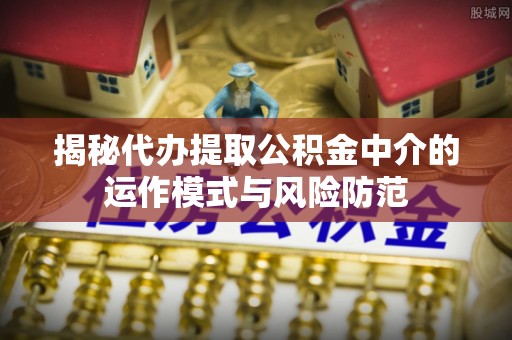 镇安揭秘代办提取公积金中介的运作模式与风险防范