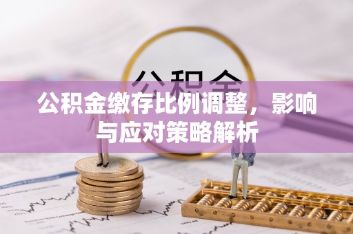 镇安公积金缴存比例调整，影响与应对策略解析