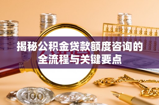 镇安揭秘公积金贷款额度咨询的全流程与关键要点