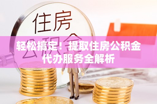 镇安轻松搞定！提取住房公积金代办服务全解析
