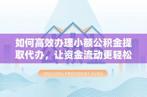 镇安如何高效办理小额公积金提取代办，让资金流动更轻松