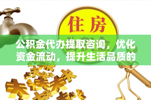 镇安公积金代办提取咨询，优化资金流动，提升生活品质的明智选择