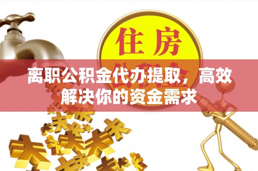 镇安离职公积金代办提取，高效解决你的资金需求