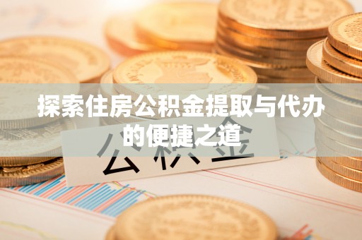 镇安探索住房公积金提取与代办的便捷之道