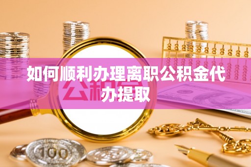 镇安如何顺利办理离职公积金代办提取