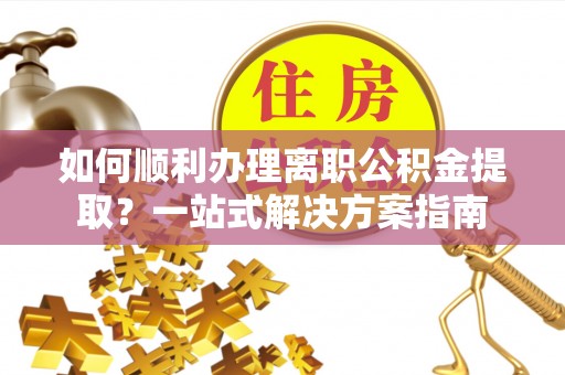 镇安如何顺利办理离职公积金提取？一站式解决方案指南