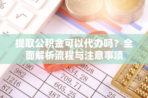 镇安提取公积金可以代办吗？全面解析流程与注意事项