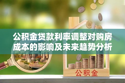 镇安公积金贷款利率调整对购房成本的影响及未来趋势分析