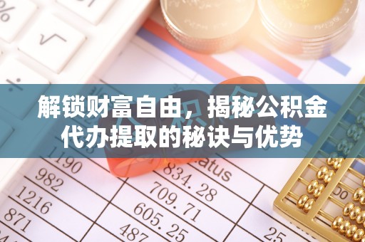 镇安解锁财富自由，揭秘公积金代办提取的秘诀与优势