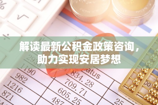 镇安解读最新公积金政策咨询，助力实现安居梦想