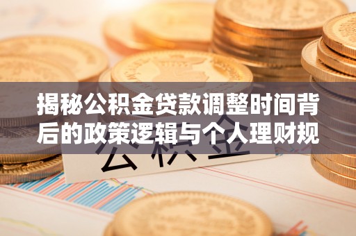 镇安揭秘公积金贷款调整时间背后的政策逻辑与个人理财规划