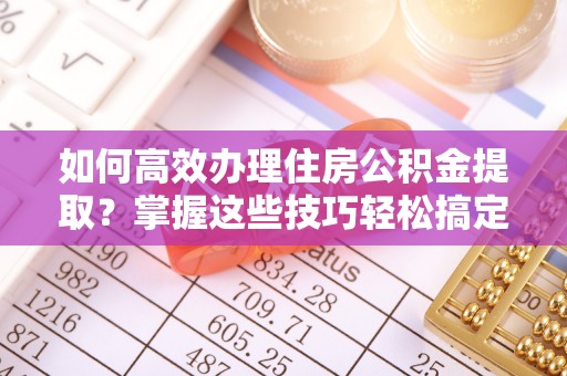 镇安如何高效办理住房公积金提取？掌握这些技巧轻松搞定