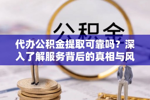 镇安代办公积金提取可靠吗？深入了解服务背后的真相与风险