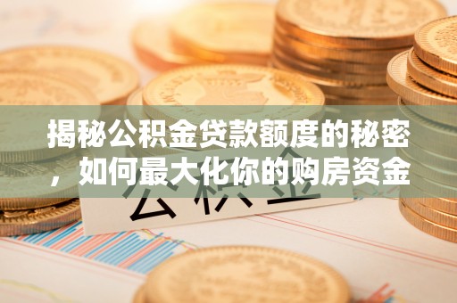 镇安揭秘公积金贷款额度的秘密，如何最大化你的购房资金