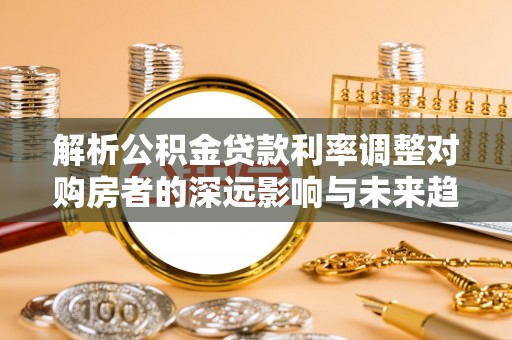 镇安解析公积金贷款利率调整对购房者的深远影响与未来趋势