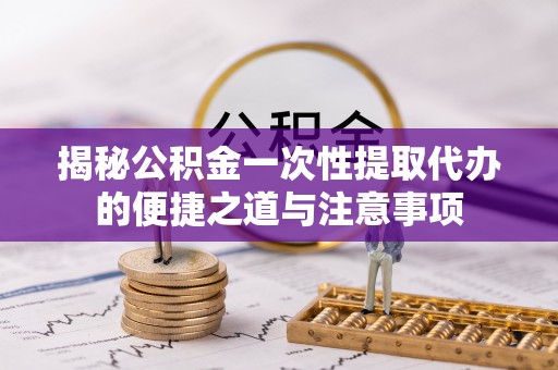 镇安揭秘公积金一次性提取代办的便捷之道与注意事项